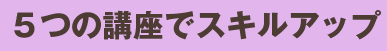 ５つの講座でスキルアップ