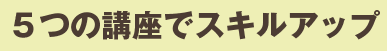 ５つの講座でスキルアップ