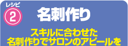 レシピ2 名刺作り スキルに合わせた名刺作りでサロンのアピールを